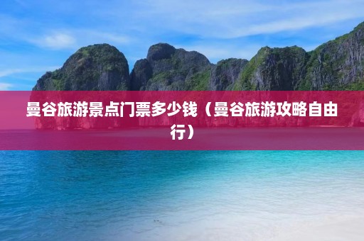 曼谷旅游景点门票多少钱（曼谷旅游攻略自由行）