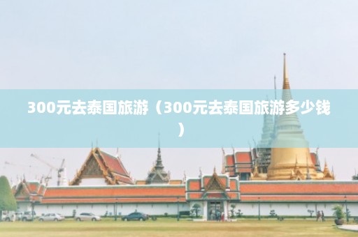 300元去泰国旅游（300元去泰国旅游多少钱）  第1张