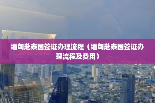 缅甸赴泰国签证办理流程（缅甸赴泰国签证办理流程及费用）  第1张