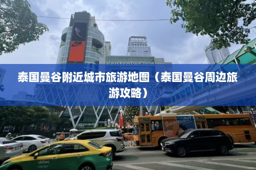 泰国曼谷附近城市旅游地图（泰国曼谷周边旅游攻略）