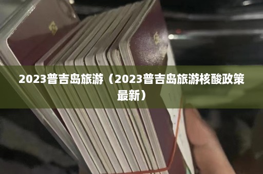 2023普吉岛旅游（2023普吉岛旅游核酸政策最新）  第1张