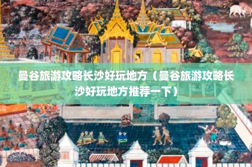 曼谷旅游攻略长沙好玩地方（曼谷旅游攻略长沙好玩地方推荐一下）  第1张