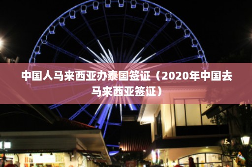 中国人马来西亚办泰国签证（2020年中国去马来西亚签证）  第1张