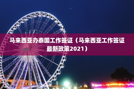 马来西亚办泰国工作签证（马来西亚工作签证最新政策2021）  第1张