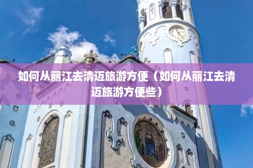 如何从丽江去清迈旅游方便（如何从丽江去清迈旅游方便些）