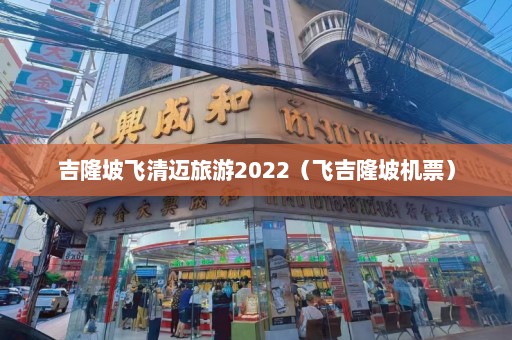 吉隆坡飞清迈旅游2022（飞吉隆坡机票）  第1张