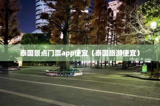 泰国景点门票app便宜（泰国旅游便宜）