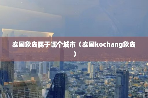 泰国象岛属于哪个城市（泰国kochang象岛）