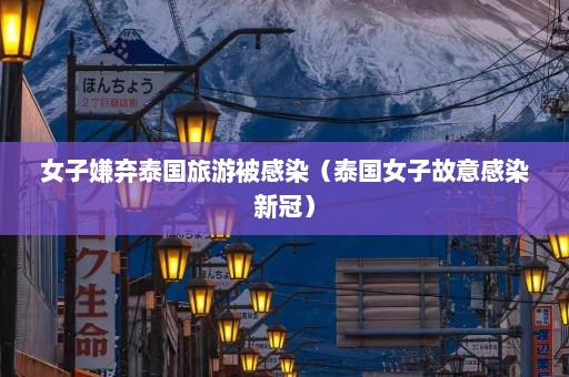 女子嫌弃泰国旅游被感染（泰国女子故意感染新冠）