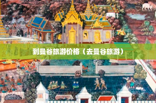 到曼谷旅游价格（去曼谷旅游）  第1张