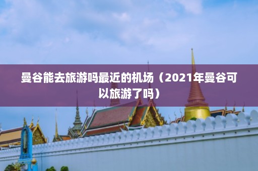 曼谷能去旅游吗最近的机场（2021年曼谷可以旅游了吗）  第1张