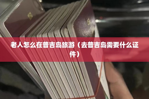 老人怎么在普吉岛旅游（去普吉岛需要什么证件）  第1张