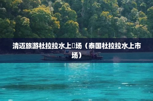 清迈旅游杜拉拉水上巿场（泰国杜拉拉水上市场）