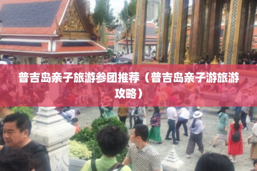 普吉岛亲子旅游参团推荐（普吉岛亲子游旅游攻略）  第1张