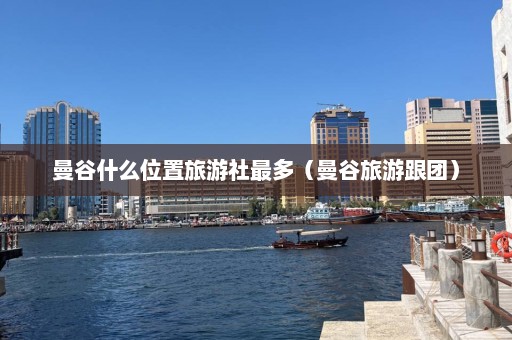 曼谷什么位置旅游社最多（曼谷旅游跟团）  第1张