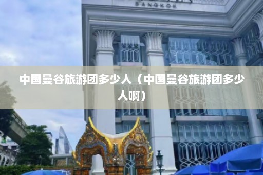 中国曼谷旅游团多少人（中国曼谷旅游团多少人啊）