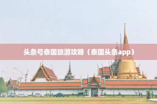 头条号泰国旅游攻略（泰国头条app）