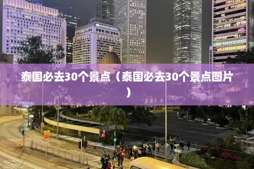 泰国必去30个景点（泰国必去30个景点图片）