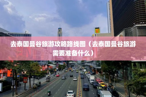 去泰国曼谷旅游攻略路线图（去泰国曼谷旅游需要准备什么）