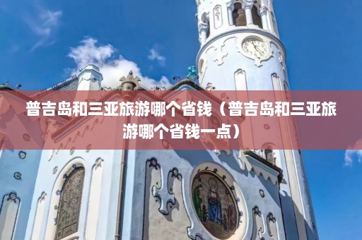 普吉岛和三亚旅游哪个省钱（普吉岛和三亚旅游哪个省钱一点）