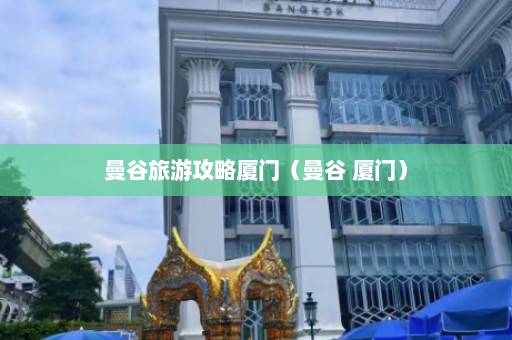 曼谷旅游攻略厦门（曼谷 厦门）