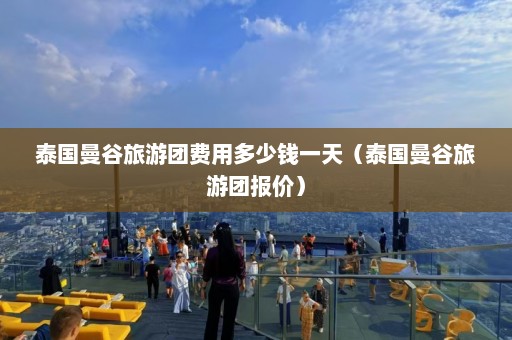 泰国曼谷旅游团费用多少钱一天（泰国曼谷旅游团报价）