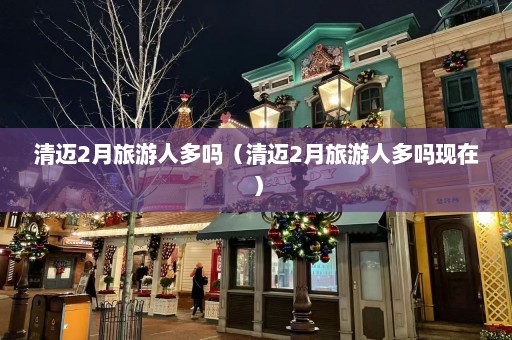 清迈2月旅游人多吗（清迈2月旅游人多吗现在）