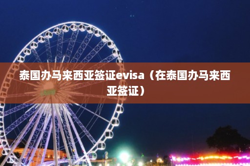 泰国办马来西亚签证evisa（在泰国办马来西亚签证）  第1张