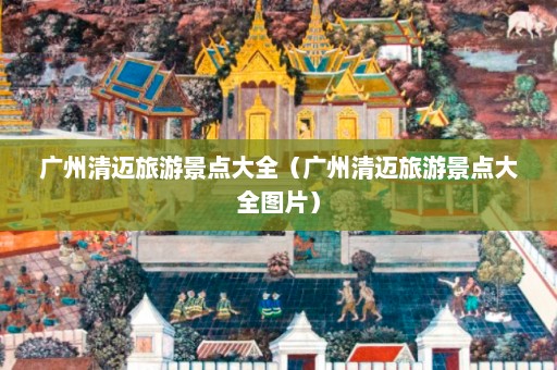 广州清迈旅游景点大全（广州清迈旅游景点大全图片）  第1张