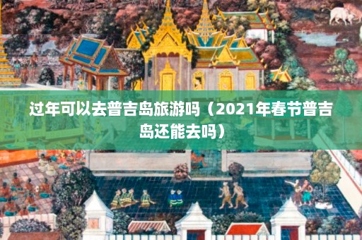 过年可以去普吉岛旅游吗（2021年春节普吉岛还能去吗）  第1张