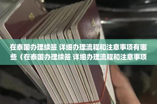 在泰国办理续签 详细办理流程和注意事项有哪些（在泰国办理续签 详细办理流程和注意事项是什么）  第1张