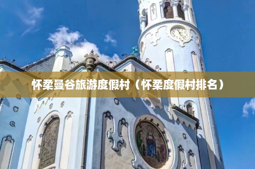 怀柔曼谷旅游度假村（怀柔度假村排名）