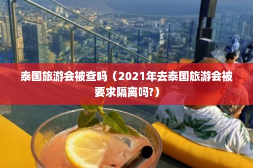 泰国旅游会被查吗（2021年去泰国旅游会被要求隔离吗?）  第1张