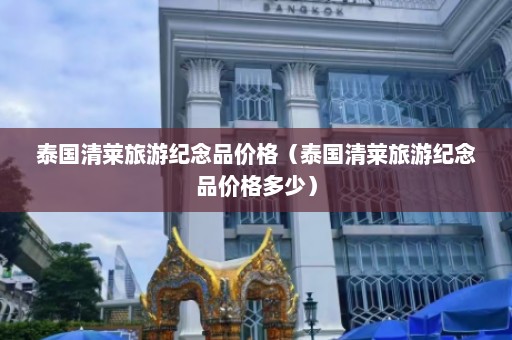 泰国清莱旅游纪念品价格（泰国清莱旅游纪念品价格多少）  第1张