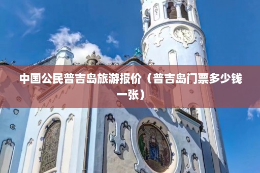 中国公民普吉岛旅游报价（普吉岛门票多少钱一张）