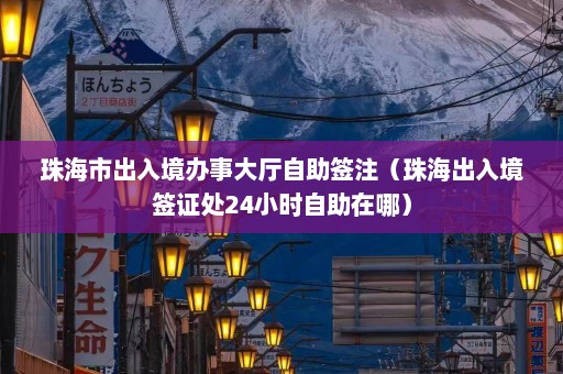 珠海市出入境办事大厅自助签注（珠海出入境签证处24小时自助在哪）