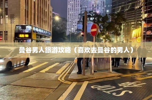 曼谷男人旅游攻略（喜欢去曼谷的男人）