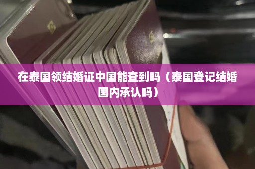 在泰国领结婚证中国能查到吗（泰国登记结婚国内承认吗）  第1张