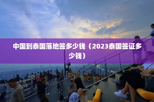 中国到泰国落地签多少钱（2023泰国签证多少钱）  第1张