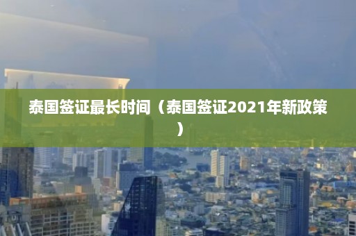 泰国签证最长时间（泰国签证2021年新政策）  第1张