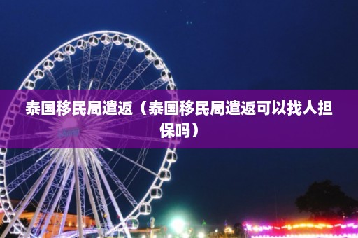 泰国移民局遣返（泰国移民局遣返可以找人担保吗）  第1张