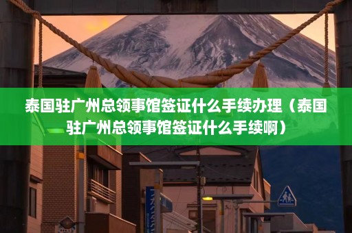 泰国驻广州总领事馆签证什么手续办理（泰国驻广州总领事馆签证什么手续啊）