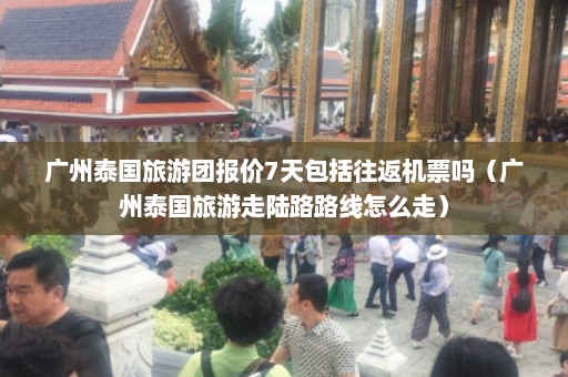 广州泰国旅游团报价7天包括往返机票吗（广州泰国旅游走陆路路线怎么走）