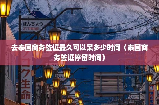 去泰国商务签证最久可以呆多少时间（泰国商务签证停留时间）