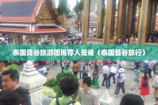 泰国曼谷旅游团推荐人是谁（泰国曼谷旅行）  第1张