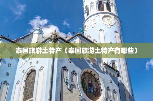 泰国旅游土特产（泰国旅游土特产有哪些）