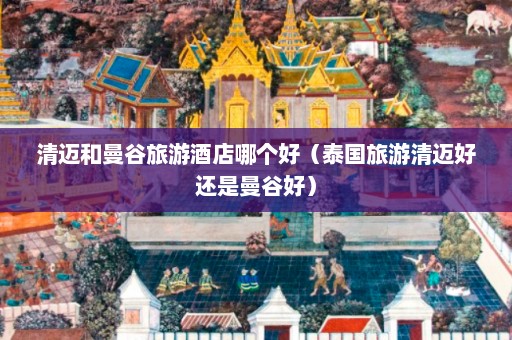 清迈和曼谷旅游酒店哪个好（泰国旅游清迈好还是曼谷好）  第1张