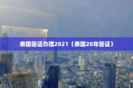 泰国签证办理2021（泰国20年签证）  第1张