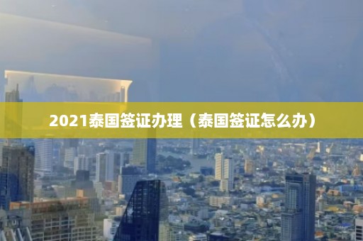 2021泰国签证办理（泰国签证怎么办）  第1张