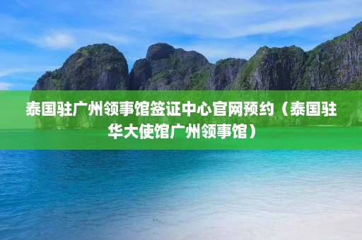 泰国驻广州领事馆签证中心官网预约（泰国驻华大使馆广州领事馆）